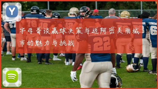 字母哥谈赢球决策与迈阿密美丽城市的魅力与挑战