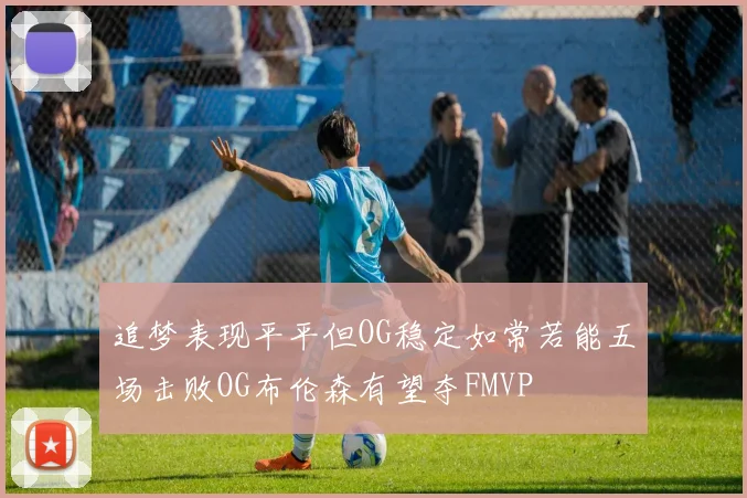 追梦表现平平但OG稳定如常若能五场击败OG布伦森有望夺FMVP