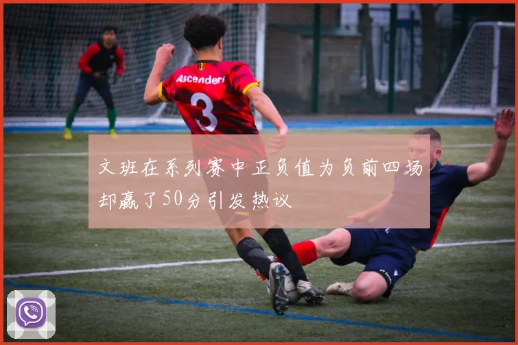 文班在系列赛中正负值为负前四场却赢了50分引发热议
