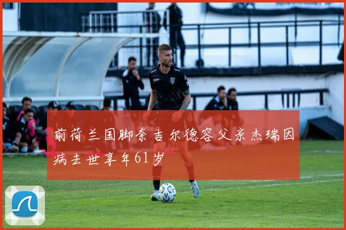 前荷兰国脚奈吉尔德容父亲杰瑞因病去世享年61岁