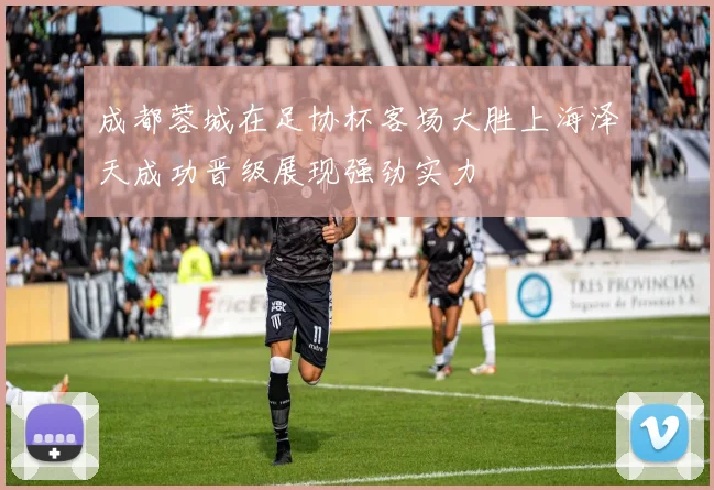 成都蓉城在足协杯客场大胜上海泽天成功晋级展现强劲实力