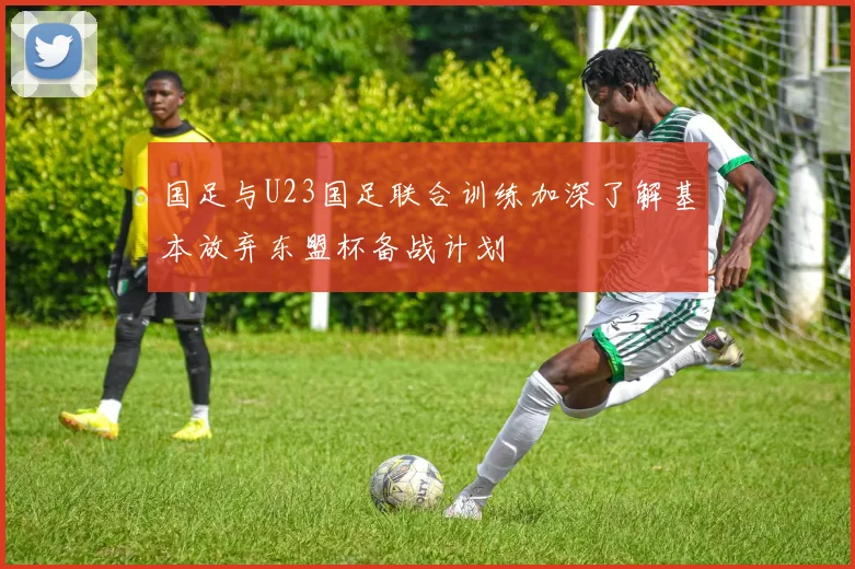 国足与U23国足联合训练加深了解基本放弃东盟杯备战计划