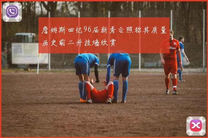 詹姆斯回忆96届新秀合照称其质量历史前二并挂墙欣赏