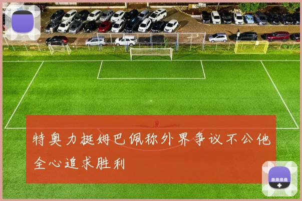 特奥力挺姆巴佩称外界争议不公他全心追求胜利