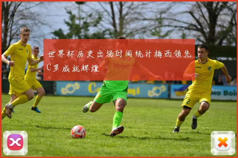 世界杯历史出场时间统计梅西领先C罗成就辉煌