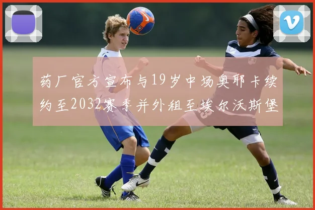 药厂官方宣布与19岁中场奥耶卡续约至2032赛季并外租至埃尔沃斯堡